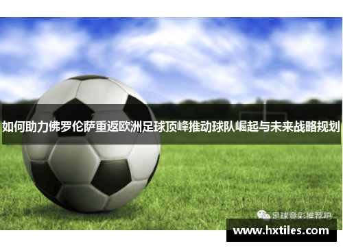 如何助力佛罗伦萨重返欧洲足球顶峰推动球队崛起与未来战略规划