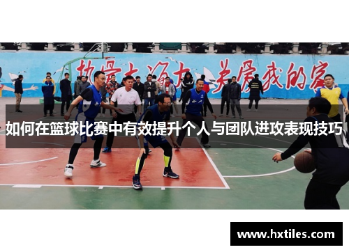 如何在篮球比赛中有效提升个人与团队进攻表现技巧