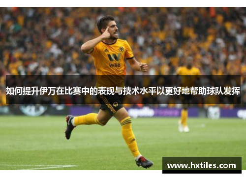 如何提升伊万在比赛中的表现与技术水平以更好地帮助球队发挥