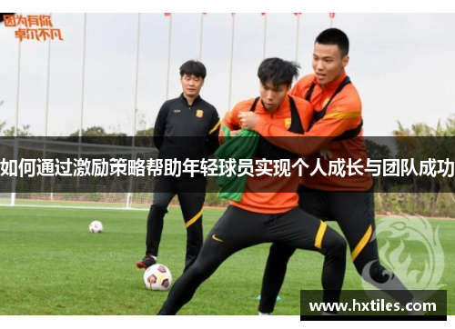 如何通过激励策略帮助年轻球员实现个人成长与团队成功