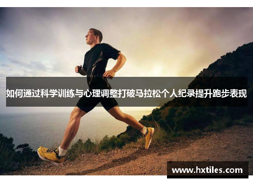 如何通过科学训练与心理调整打破马拉松个人纪录提升跑步表现 如何通过科学训练与心理调整打破马拉松个人纪录提升跑步表现