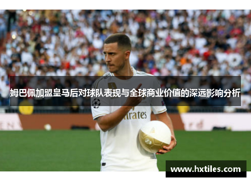 姆巴佩加盟皇马后对球队表现与全球商业价值的深远影响分析