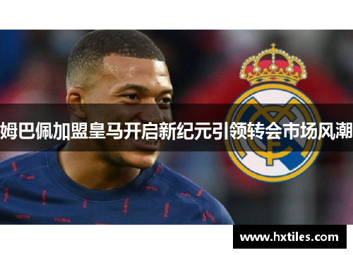 姆巴佩加盟皇马开启新纪元引领转会市场风潮