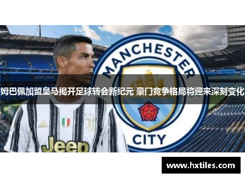 姆巴佩加盟皇马揭开足球转会新纪元 豪门竞争格局将迎来深刻变化