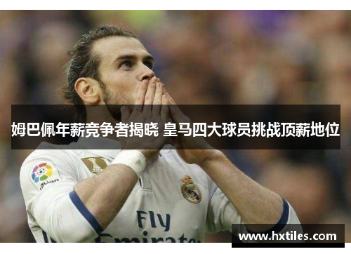 姆巴佩年薪竞争者揭晓 皇马四大球员挑战顶薪地位